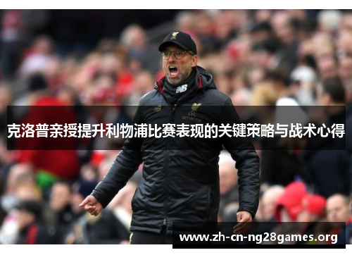 克洛普亲授提升利物浦比赛表现的关键策略与战术心得