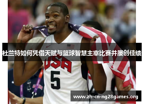 杜兰特如何凭借天赋与篮球智慧主宰比赛并屡创佳绩