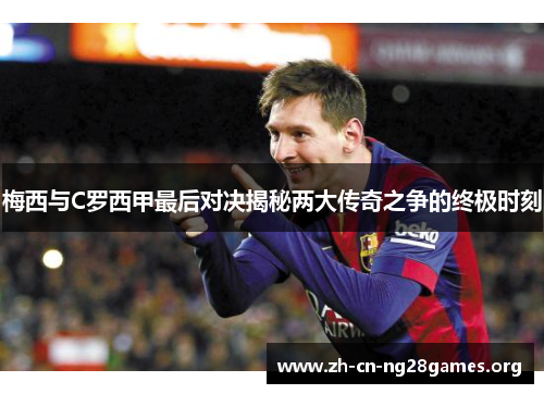 梅西与C罗西甲最后对决揭秘两大传奇之争的终极时刻