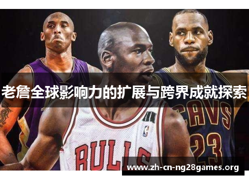 老詹全球影响力的扩展与跨界成就探索