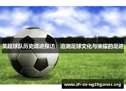 英超球队历史遗迹探访：追溯足球文化与荣耀的足迹