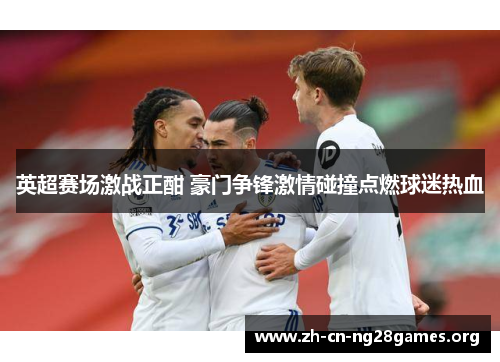英超赛场激战正酣 豪门争锋激情碰撞点燃球迷热血