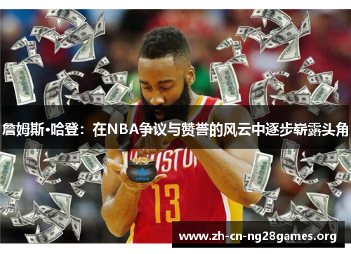 詹姆斯·哈登：在NBA争议与赞誉的风云中逐步崭露头角