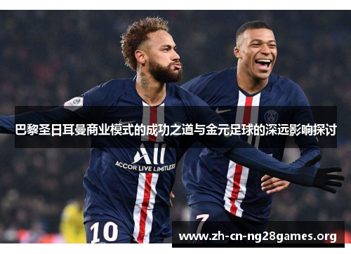 巴黎圣日耳曼商业模式的成功之道与金元足球的深远影响探讨