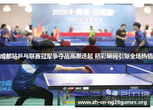 成都站乒乓联赛冠军争夺战高潮迭起 精彩瞬间引爆全场热情