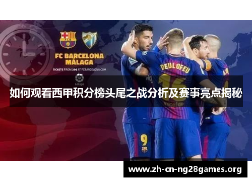 如何观看西甲积分榜头尾之战分析及赛事亮点揭秘