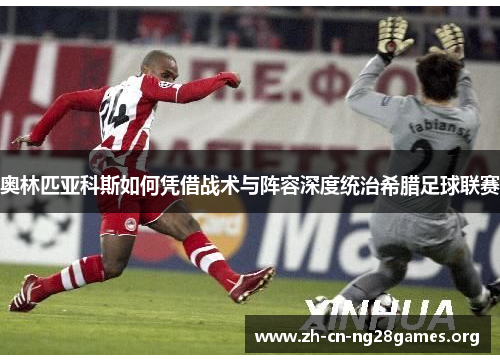奥林匹亚科斯如何凭借战术与阵容深度统治希腊足球联赛