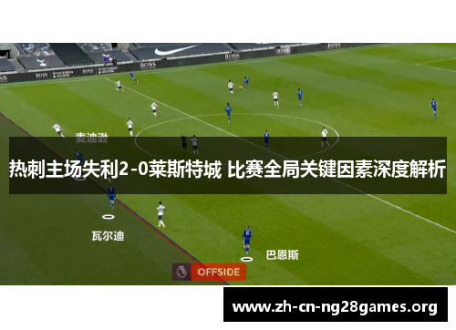 热刺主场失利2-0莱斯特城 比赛全局关键因素深度解析