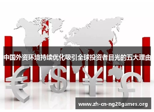 中国外资环境持续优化吸引全球投资者目光的五大理由