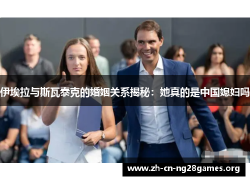 伊埃拉与斯瓦泰克的婚姻关系揭秘：她真的是中国媳妇吗