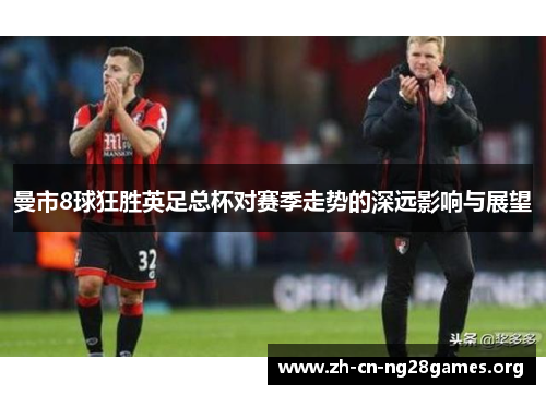 曼市8球狂胜英足总杯对赛季走势的深远影响与展望