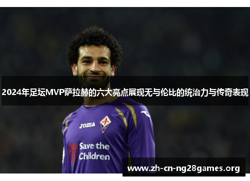 2024年足坛MVP萨拉赫的六大亮点展现无与伦比的统治力与传奇表现