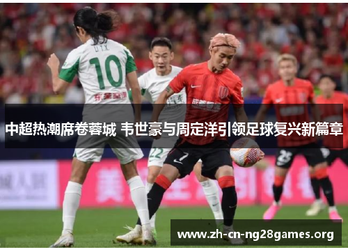 中超热潮席卷蓉城 韦世豪与周定洋引领足球复兴新篇章