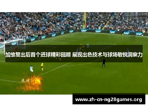 加维复出后首个进球精彩回顾 展现出色技术与球场敏锐洞察力