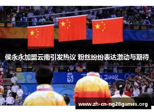 侯永永加盟云南引发热议 粉丝纷纷表达激动与期待