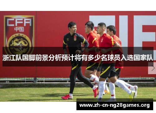 浙江队国脚前景分析预计将有多少名球员入选国家队