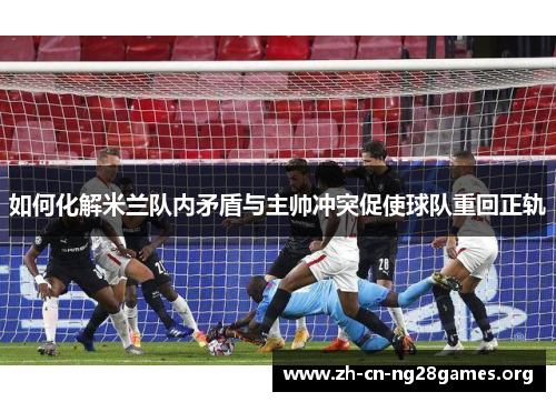 如何化解米兰队内矛盾与主帅冲突促使球队重回正轨