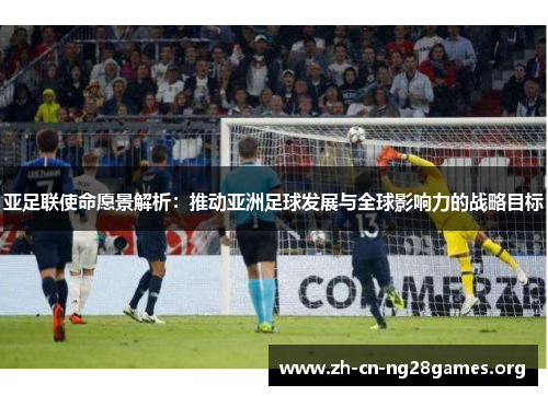 亚足联使命愿景解析：推动亚洲足球发展与全球影响力的战略目标