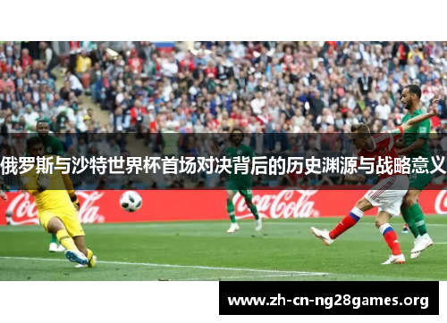 俄罗斯与沙特世界杯首场对决背后的历史渊源与战略意义