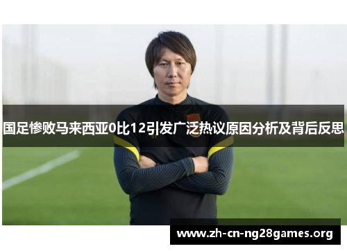 国足惨败马来西亚0比12引发广泛热议原因分析及背后反思