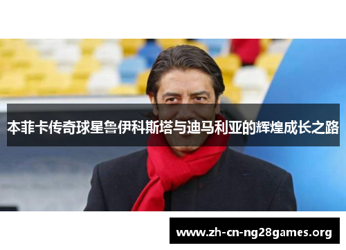 本菲卡传奇球星鲁伊科斯塔与迪马利亚的辉煌成长之路