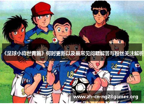《足球小将世青篇》何时更新以及最常见问题解答与粉丝关注解析