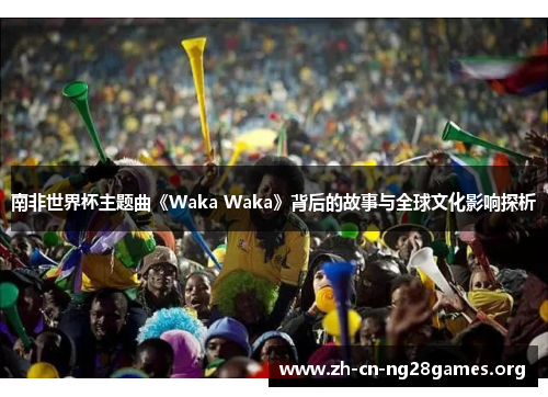 南非世界杯主题曲《Waka Waka》背后的故事与全球文化影响探析