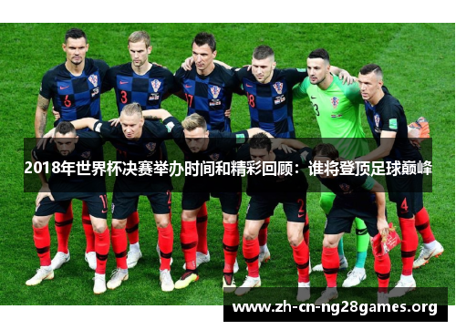 2018年世界杯决赛举办时间和精彩回顾：谁将登顶足球巅峰
