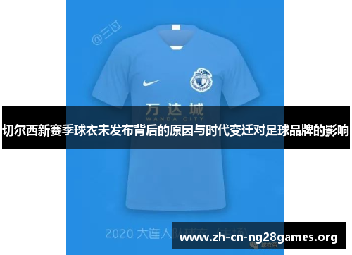 切尔西新赛季球衣未发布背后的原因与时代变迁对足球品牌的影响