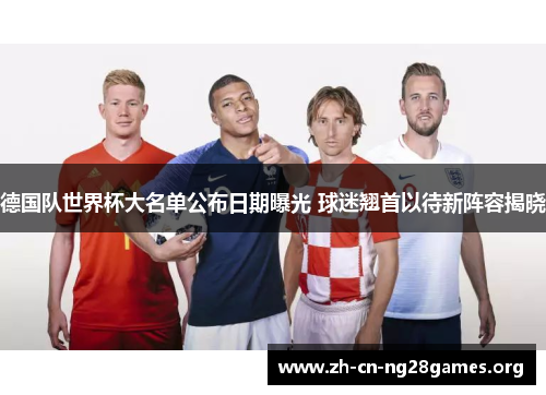 德国队世界杯大名单公布日期曝光 球迷翘首以待新阵容揭晓