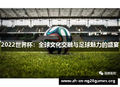 2022世界杯：全球文化交融与足球魅力的盛宴