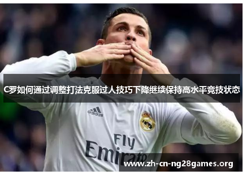 C罗如何通过调整打法克服过人技巧下降继续保持高水平竞技状态