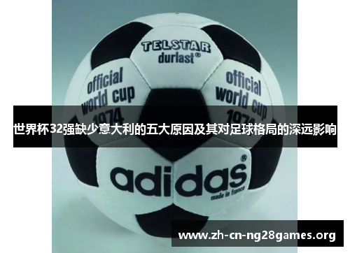 世界杯32强缺少意大利的五大原因及其对足球格局的深远影响