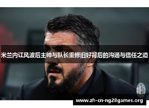 米兰内讧风波后主帅与队长重修旧好背后的沟通与信任之道