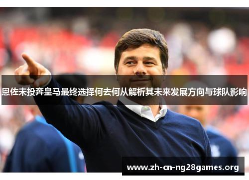恩佐未投奔皇马最终选择何去何从解析其未来发展方向与球队影响