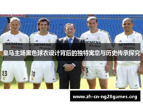 皇马主场黑色球衣设计背后的独特寓意与历史传承探究 皇马主场黑色球衣设计背后的独特寓意与历史传承探究