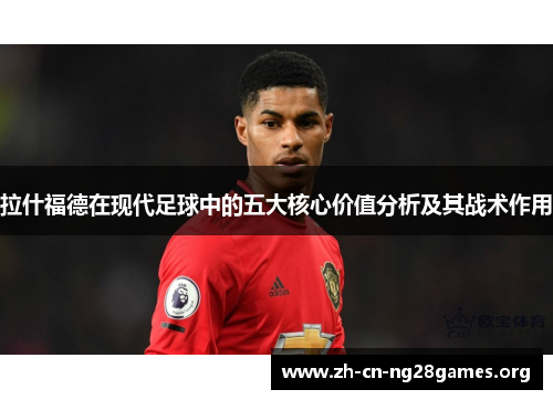 拉什福德在现代足球中的五大核心价值分析及其战术作用