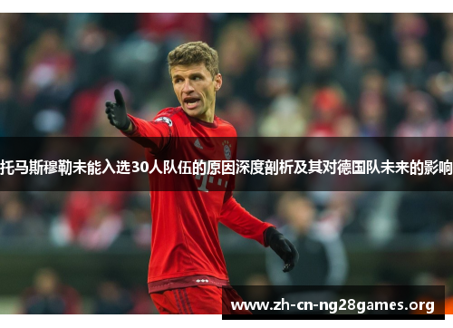 托马斯穆勒未能入选30人队伍的原因深度剖析及其对德国队未来的影响