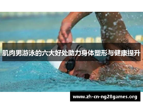 肌肉男游泳的六大好处助力身体塑形与健康提升