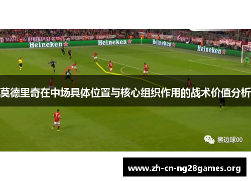 莫德里奇在中场具体位置与核心组织作用的战术价值分析
