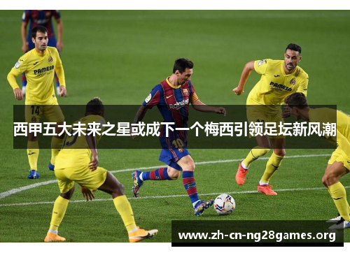 西甲五大未来之星或成下一个梅西引领足坛新风潮