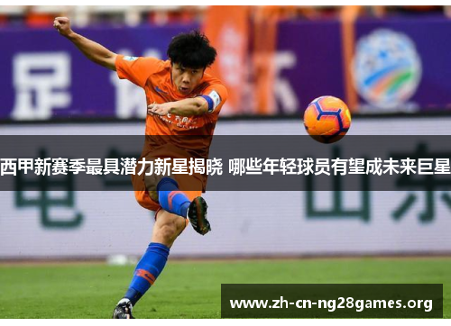 西甲新赛季最具潜力新星揭晓 哪些年轻球员有望成未来巨星