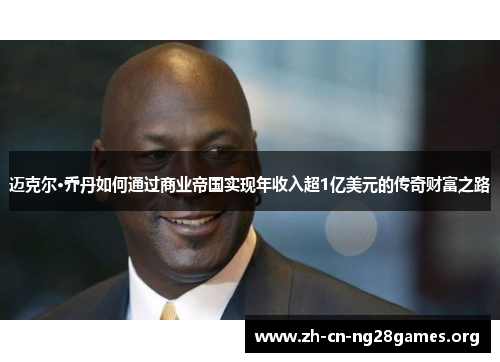 迈克尔·乔丹如何通过商业帝国实现年收入超1亿美元的传奇财富之路 迈克尔·乔丹如何通过商业帝国实现年收入超1亿美元的传奇财富之路
