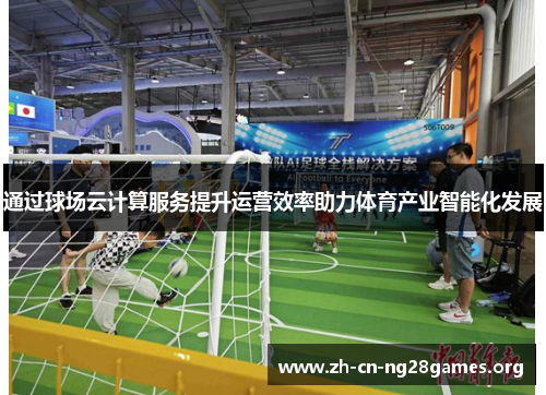 通过球场云计算服务提升运营效率助力体育产业智能化发展 通过球场云计算服务提升运营效率助力体育产业智能化发展