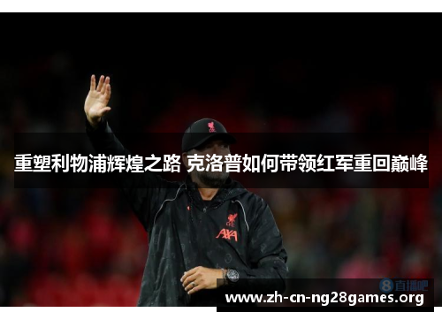 重塑利物浦辉煌之路 克洛普如何带领红军重回巅峰 重塑利物浦辉煌之路 克洛普如何带领红军重回巅峰