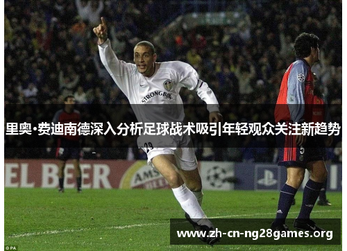 里奥·费迪南德深入分析足球战术吸引年轻观众关注新趋势