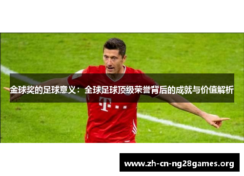 金球奖的足球意义:全球足球顶级荣誉背后的成就与价值解析 金球奖的足球意义:全球足球顶级荣誉背后的成就与价值解析