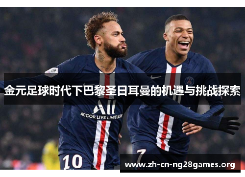 金元足球时代下巴黎圣日耳曼的机遇与挑战探索 金元足球时代下巴黎圣日耳曼的机遇与挑战探索
