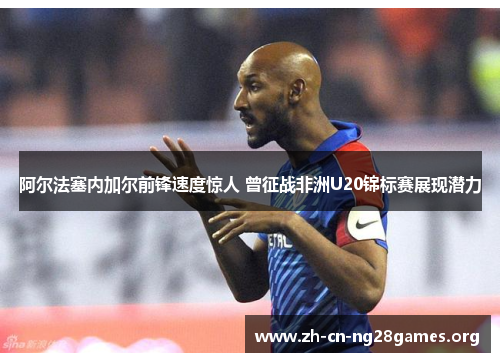 阿尔法塞内加尔前锋速度惊人 曾征战非洲U20锦标赛展现潜力