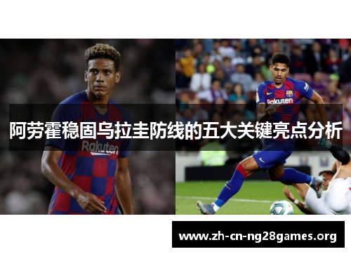 阿劳霍稳固乌拉圭防线的五大关键亮点分析 阿劳霍稳固乌拉圭防线的五大关键亮点分析